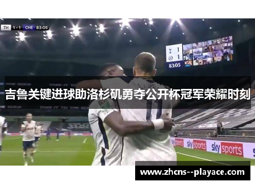 吉鲁关键进球助洛杉矶勇夺公开杯冠军荣耀时刻 吉鲁关键进球助洛杉矶勇夺公开杯冠军荣耀时刻