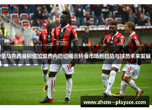 圣马克西曼租借加盟费内巴切揭示转会市场新趋势与球员未来发展 圣马克西曼租借加盟费内巴切揭示转会市场新趋势与球员未来发展
