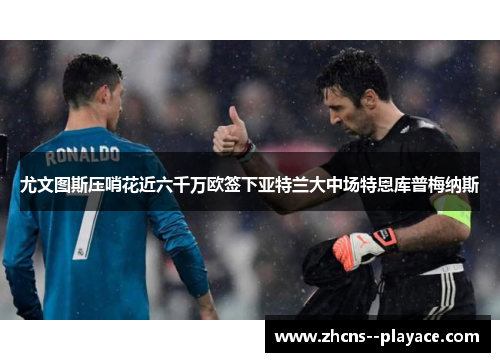 尤文图斯压哨花近六千万欧签下亚特兰大中场特恩库普梅纳斯