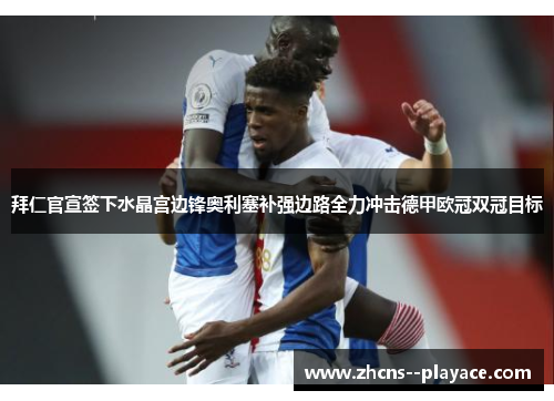 拜仁官宣签下水晶宫边锋奥利塞补强边路全力冲击德甲欧冠双冠目标 拜仁官宣签下水晶宫边锋奥利塞补强边路全力冲击德甲欧冠双冠目标