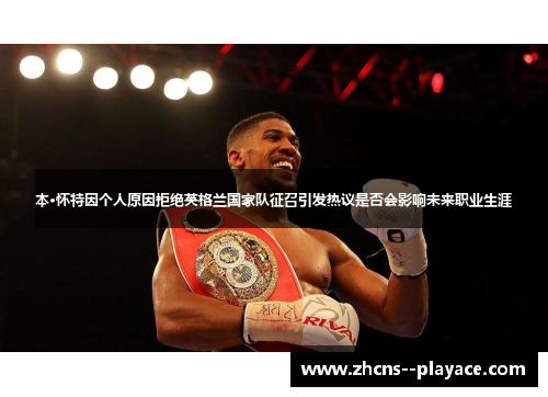 本·怀特因个人原因拒绝英格兰国家队征召引发热议是否会影响未来职业生涯