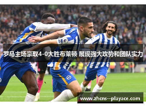 罗马主场豪取4-0大胜布莱顿 展现强大攻势和团队实力 罗马主场豪取4-0大胜布莱顿 展现强大攻势和团队实力