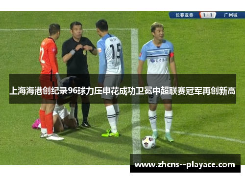 上海海港创纪录96球力压申花成功卫冕中超联赛冠军再创新高 上海海港创纪录96球力压申花成功卫冕中超联赛冠军再创新高