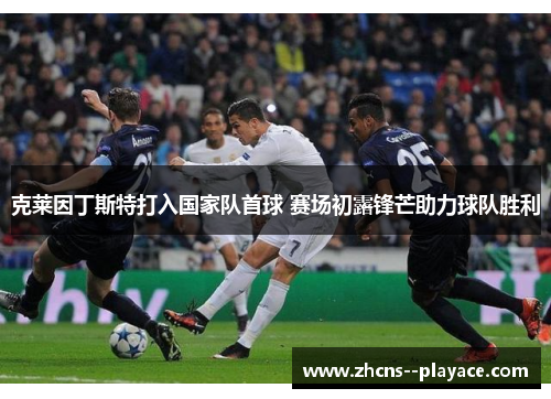 克莱因丁斯特打入国家队首球 赛场初露锋芒助力球队胜利