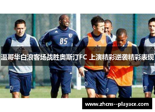 温哥华白浪客场战胜奥斯汀FC 上演精彩逆袭精彩表现