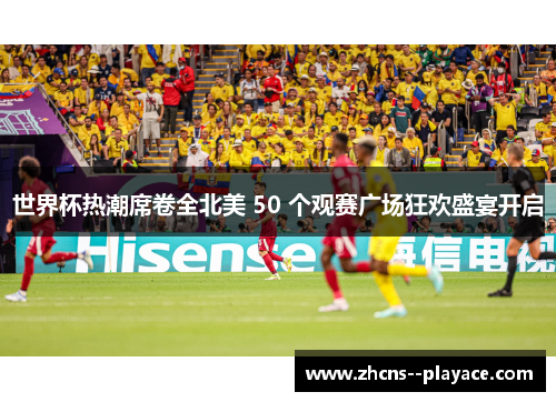 世界杯热潮席卷全北美 50 个观赛广场狂欢盛宴开启 世界杯热潮席卷全北美 50 个观赛广场狂欢盛宴开启