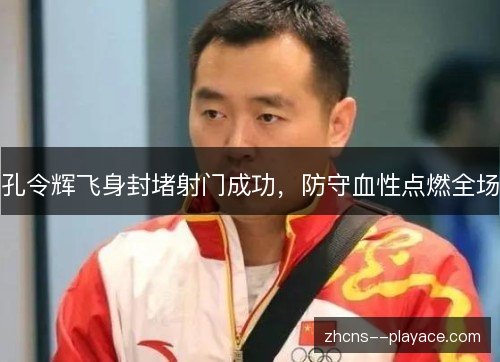 孔令辉飞身封堵射门成功,防守血性点燃全场 孔令辉飞身封堵射门成功,防守血性点燃全场